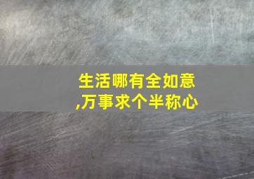 生活哪有全如意,万事求个半称心