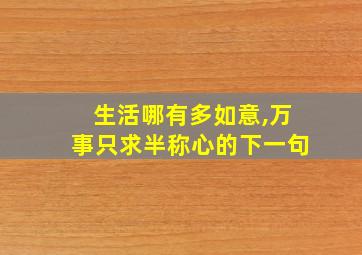 生活哪有多如意,万事只求半称心的下一句