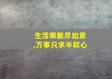 生活哪能尽如意,万事只求半称心