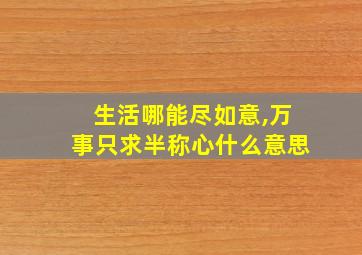 生活哪能尽如意,万事只求半称心什么意思