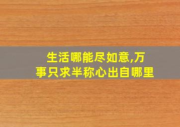 生活哪能尽如意,万事只求半称心出自哪里