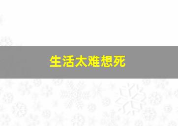 生活太难想死