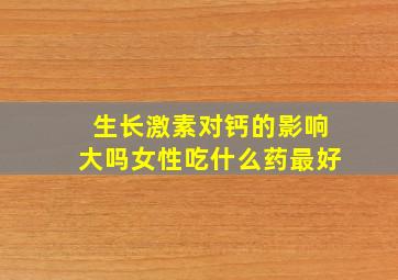 生长激素对钙的影响大吗女性吃什么药最好