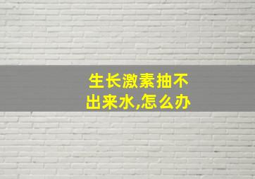 生长激素抽不出来水,怎么办