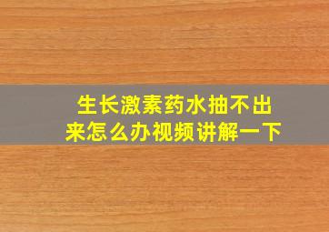 生长激素药水抽不出来怎么办视频讲解一下