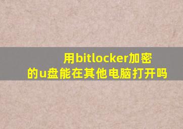 用bitlocker加密的u盘能在其他电脑打开吗