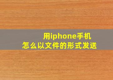 用iphone手机怎么以文件的形式发送