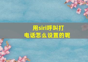 用siri呼叫打电话怎么设置的呢