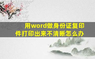 用word做身份证复印件打印出来不清晰怎么办