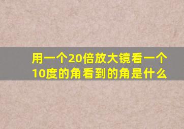 用一个20倍放大镜看一个10度的角看到的角是什么