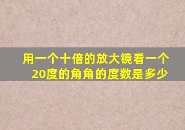 用一个十倍的放大镜看一个20度的角角的度数是多少