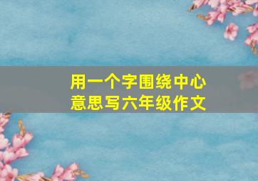 用一个字围绕中心意思写六年级作文