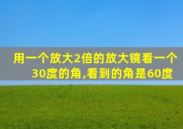 用一个放大2倍的放大镜看一个30度的角,看到的角是60度