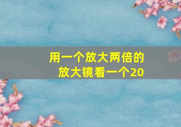 用一个放大两倍的放大镜看一个20