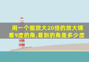 用一个能放大20倍的放大镜看9度的角,看到的角是多少度