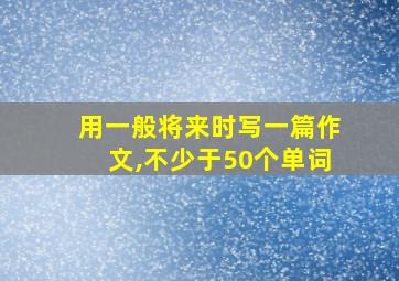 用一般将来时写一篇作文,不少于50个单词