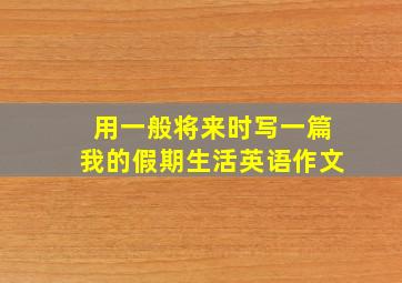 用一般将来时写一篇我的假期生活英语作文