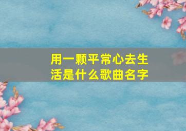 用一颗平常心去生活是什么歌曲名字