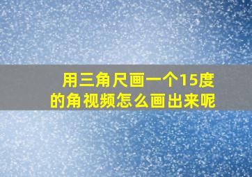 用三角尺画一个15度的角视频怎么画出来呢