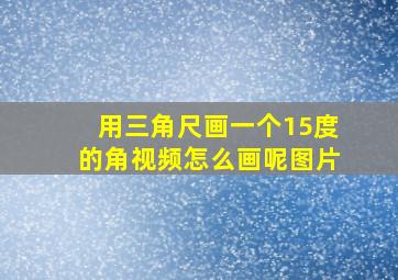 用三角尺画一个15度的角视频怎么画呢图片