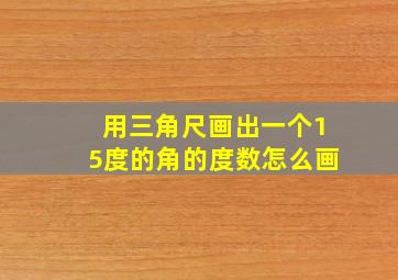 用三角尺画出一个15度的角的度数怎么画