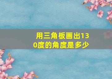 用三角板画出130度的角度是多少