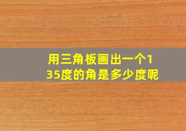 用三角板画出一个135度的角是多少度呢