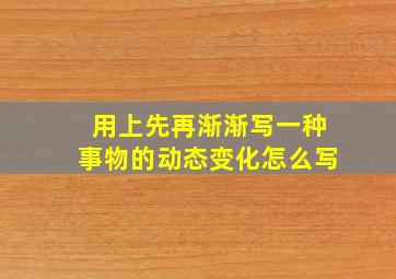 用上先再渐渐写一种事物的动态变化怎么写