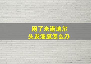 用了米诺地尔头发油腻怎么办