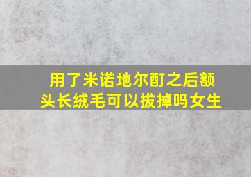 用了米诺地尔酊之后额头长绒毛可以拔掉吗女生