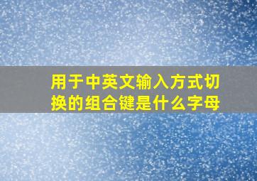 用于中英文输入方式切换的组合键是什么字母