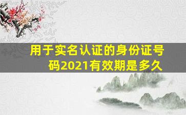 用于实名认证的身份证号码2021有效期是多久