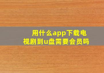 用什么app下载电视剧到u盘需要会员吗