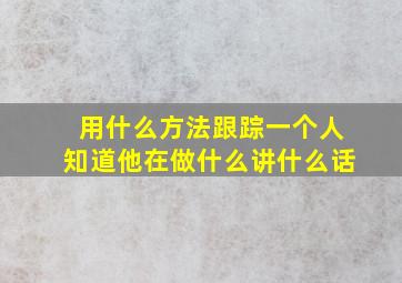 用什么方法跟踪一个人知道他在做什么讲什么话