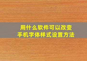 用什么软件可以改变手机字体样式设置方法