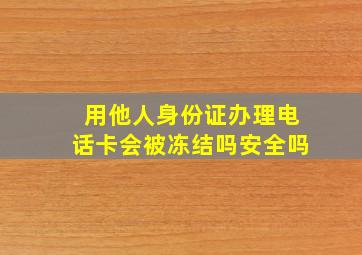 用他人身份证办理电话卡会被冻结吗安全吗