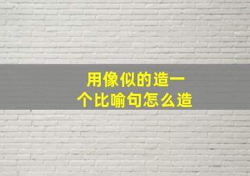 用像似的造一个比喻句怎么造