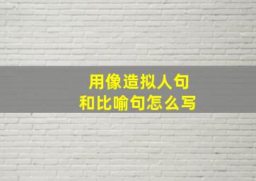 用像造拟人句和比喻句怎么写