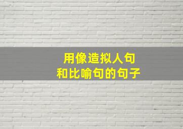 用像造拟人句和比喻句的句子