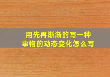 用先再渐渐的写一种事物的动态变化怎么写