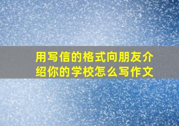 用写信的格式向朋友介绍你的学校怎么写作文