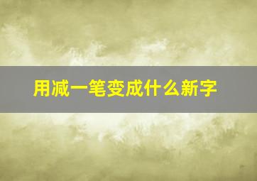 用减一笔变成什么新字