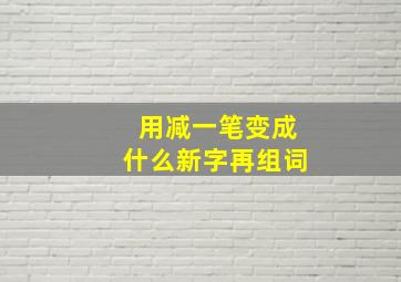 用减一笔变成什么新字再组词