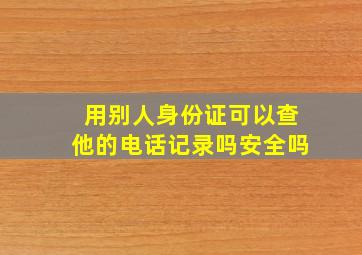 用别人身份证可以查他的电话记录吗安全吗