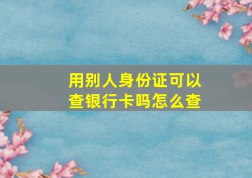 用别人身份证可以查银行卡吗怎么查