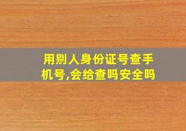 用别人身份证号查手机号,会给查吗安全吗