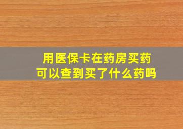 用医保卡在药房买药可以查到买了什么药吗