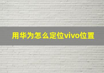 用华为怎么定位vivo位置