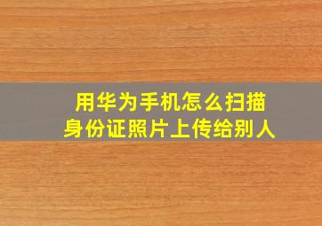 用华为手机怎么扫描身份证照片上传给别人