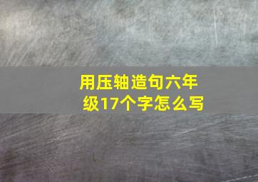 用压轴造句六年级17个字怎么写